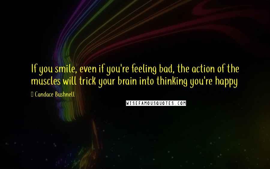 Candace Bushnell Quotes: If you smile, even if you're feeling bad, the action of the muscles will trick your brain into thinking you're happy