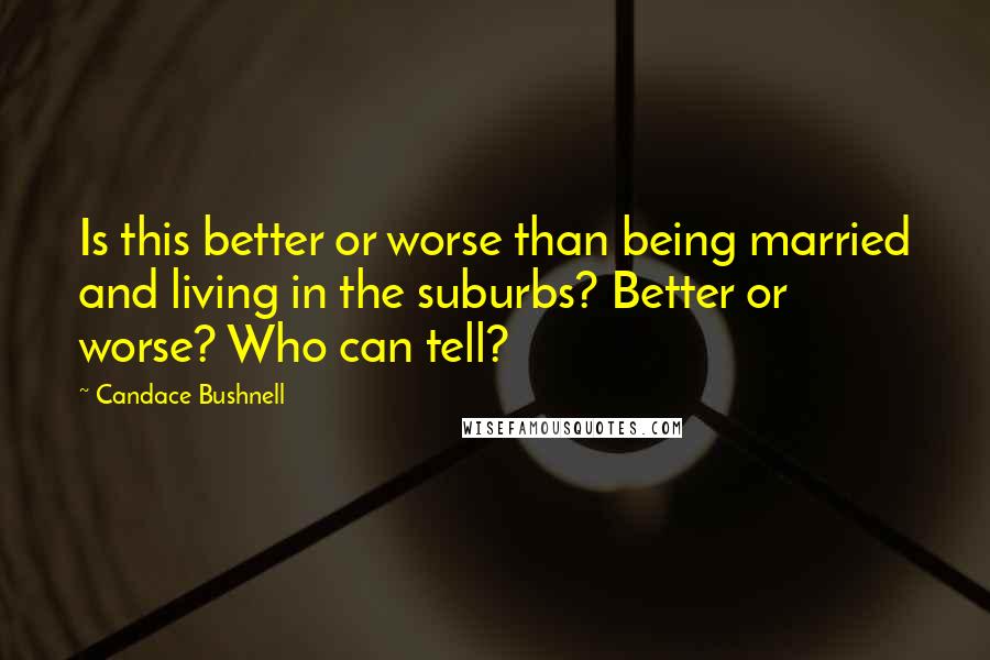 Candace Bushnell Quotes: Is this better or worse than being married and living in the suburbs? Better or worse? Who can tell?