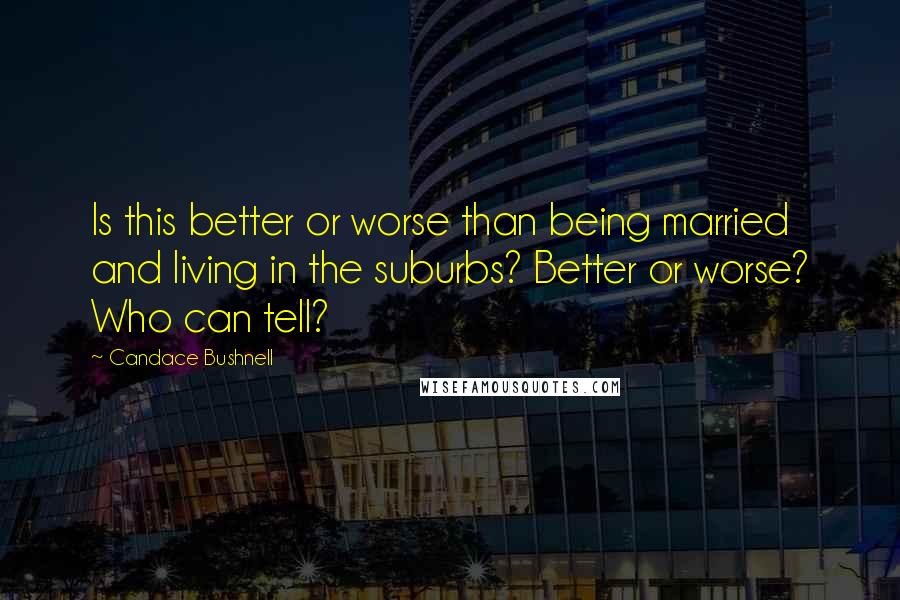 Candace Bushnell Quotes: Is this better or worse than being married and living in the suburbs? Better or worse? Who can tell?