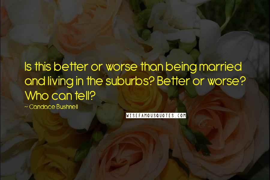 Candace Bushnell Quotes: Is this better or worse than being married and living in the suburbs? Better or worse? Who can tell?