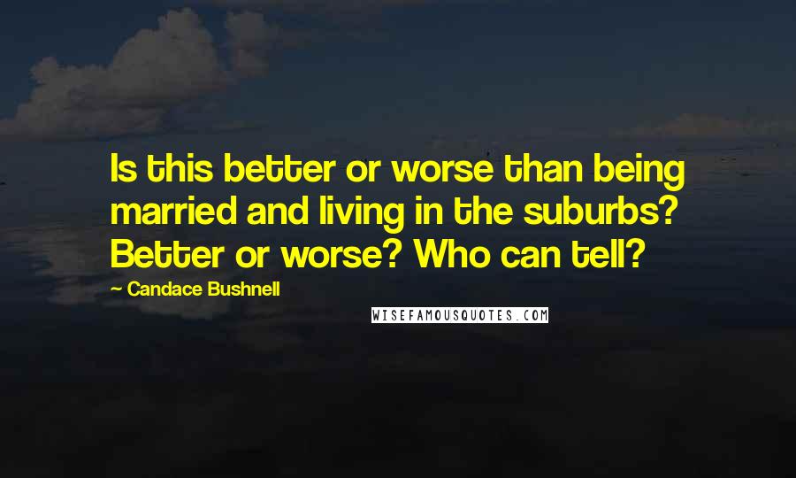 Candace Bushnell Quotes: Is this better or worse than being married and living in the suburbs? Better or worse? Who can tell?