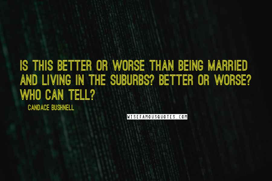 Candace Bushnell Quotes: Is this better or worse than being married and living in the suburbs? Better or worse? Who can tell?