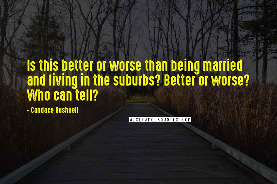 Candace Bushnell Quotes: Is this better or worse than being married and living in the suburbs? Better or worse? Who can tell?