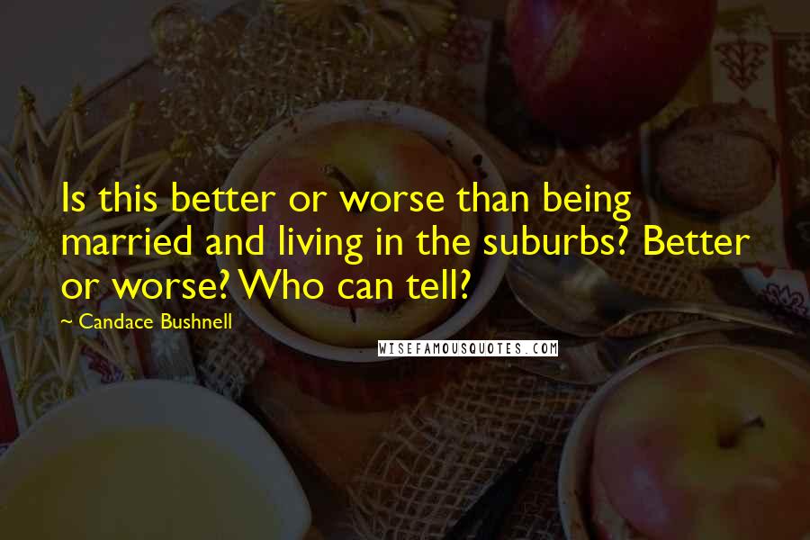 Candace Bushnell Quotes: Is this better or worse than being married and living in the suburbs? Better or worse? Who can tell?