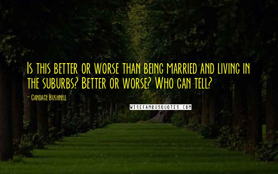 Candace Bushnell Quotes: Is this better or worse than being married and living in the suburbs? Better or worse? Who can tell?