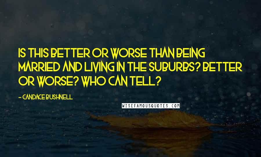 Candace Bushnell Quotes: Is this better or worse than being married and living in the suburbs? Better or worse? Who can tell?