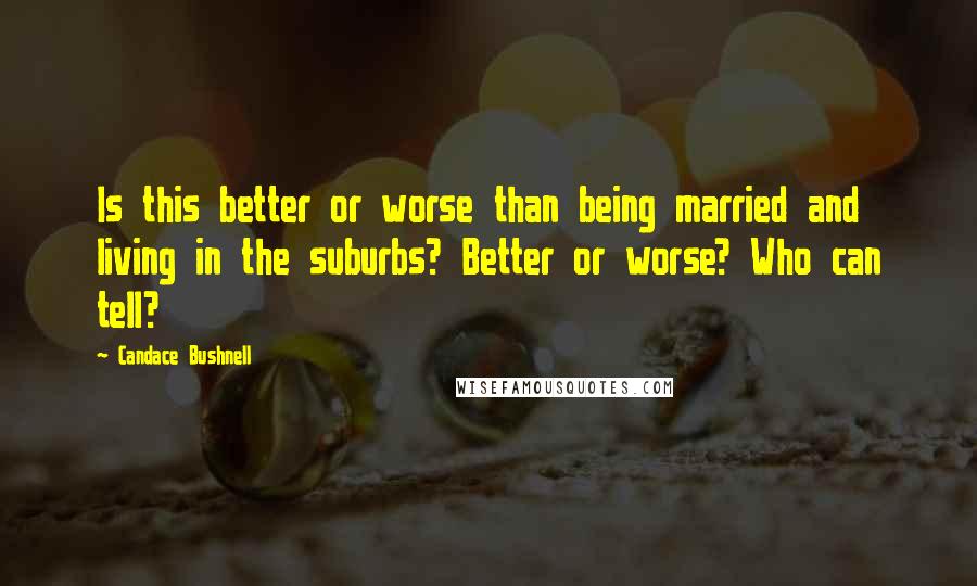 Candace Bushnell Quotes: Is this better or worse than being married and living in the suburbs? Better or worse? Who can tell?