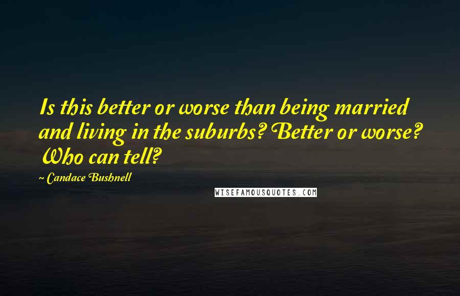 Candace Bushnell Quotes: Is this better or worse than being married and living in the suburbs? Better or worse? Who can tell?