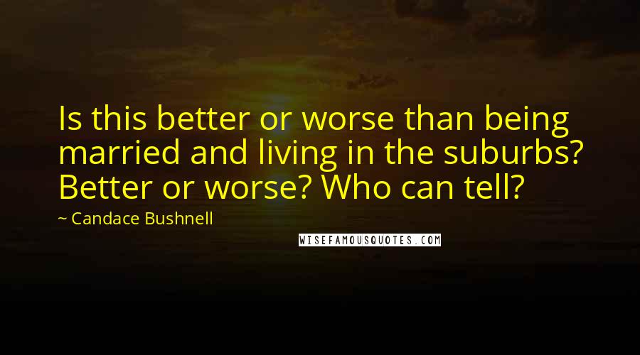 Candace Bushnell Quotes: Is this better or worse than being married and living in the suburbs? Better or worse? Who can tell?