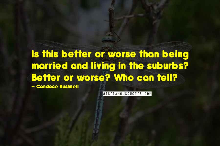 Candace Bushnell Quotes: Is this better or worse than being married and living in the suburbs? Better or worse? Who can tell?