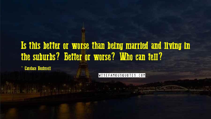 Candace Bushnell Quotes: Is this better or worse than being married and living in the suburbs? Better or worse? Who can tell?