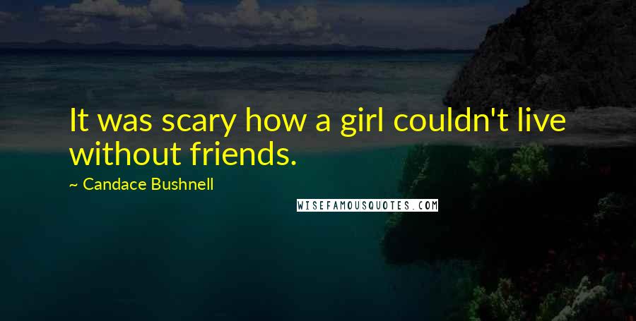 Candace Bushnell Quotes: It was scary how a girl couldn't live without friends.