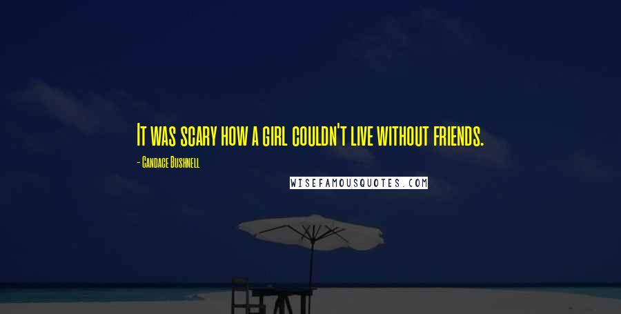 Candace Bushnell Quotes: It was scary how a girl couldn't live without friends.