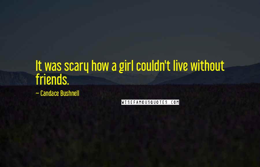 Candace Bushnell Quotes: It was scary how a girl couldn't live without friends.