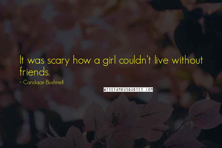 Candace Bushnell Quotes: It was scary how a girl couldn't live without friends.