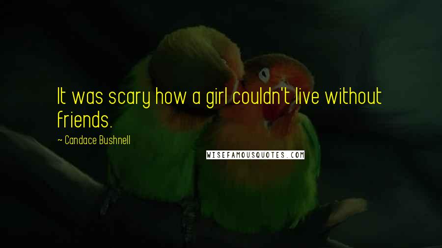 Candace Bushnell Quotes: It was scary how a girl couldn't live without friends.