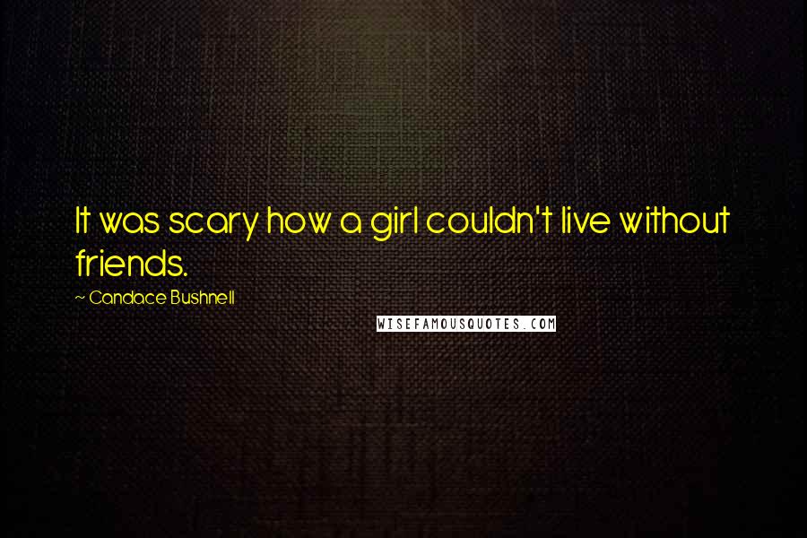 Candace Bushnell Quotes: It was scary how a girl couldn't live without friends.