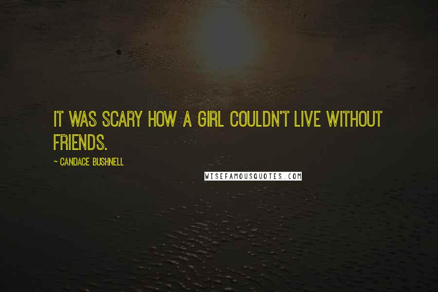 Candace Bushnell Quotes: It was scary how a girl couldn't live without friends.