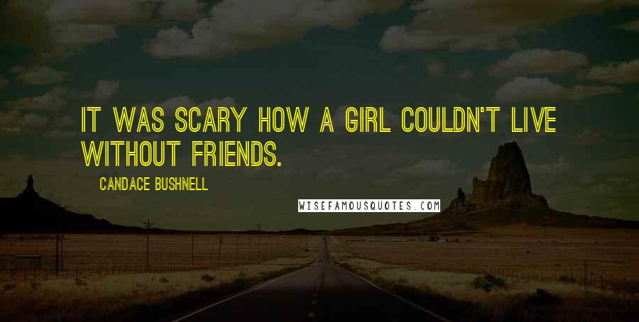 Candace Bushnell Quotes: It was scary how a girl couldn't live without friends.