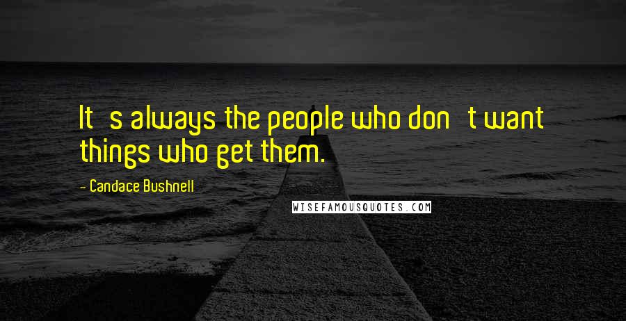 Candace Bushnell Quotes: It's always the people who don't want things who get them.