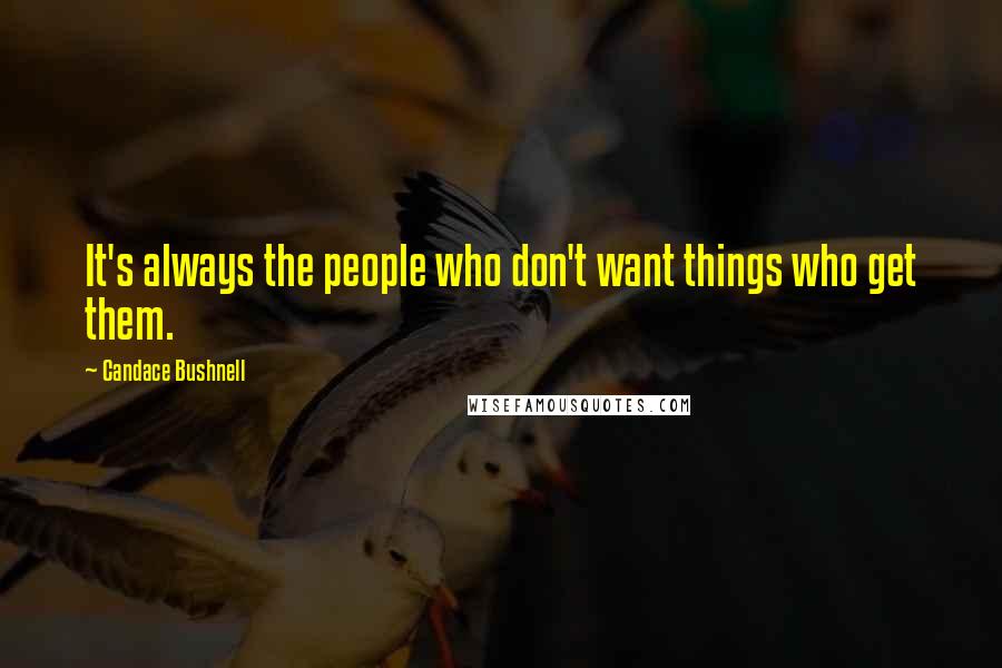 Candace Bushnell Quotes: It's always the people who don't want things who get them.