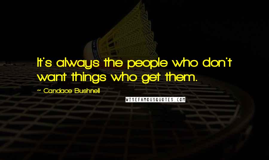 Candace Bushnell Quotes: It's always the people who don't want things who get them.