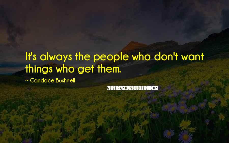 Candace Bushnell Quotes: It's always the people who don't want things who get them.