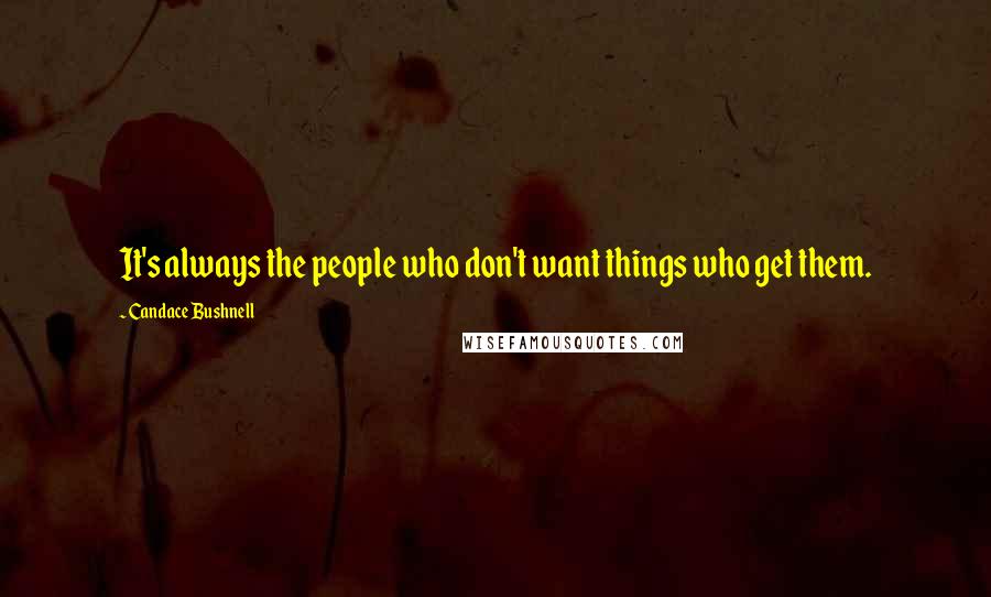 Candace Bushnell Quotes: It's always the people who don't want things who get them.