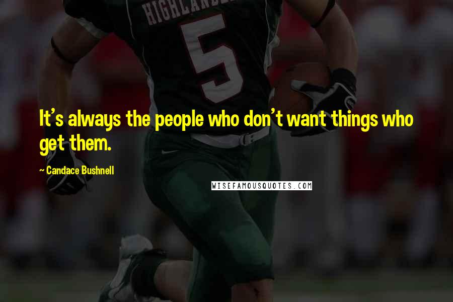 Candace Bushnell Quotes: It's always the people who don't want things who get them.