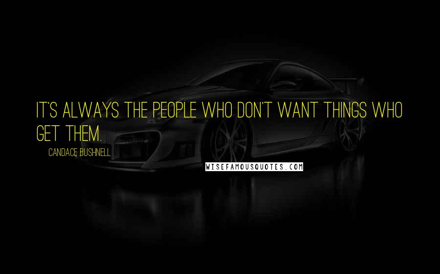 Candace Bushnell Quotes: It's always the people who don't want things who get them.