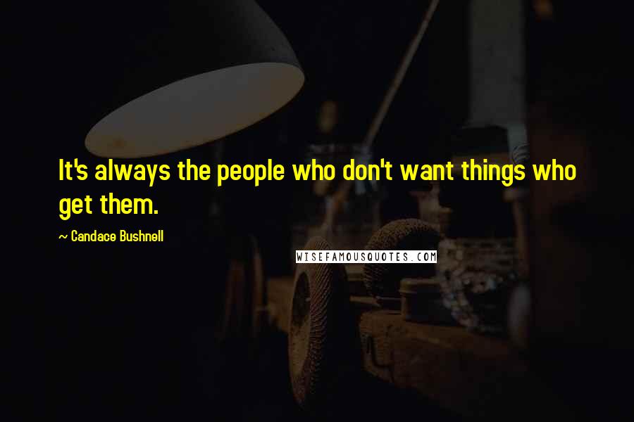 Candace Bushnell Quotes: It's always the people who don't want things who get them.