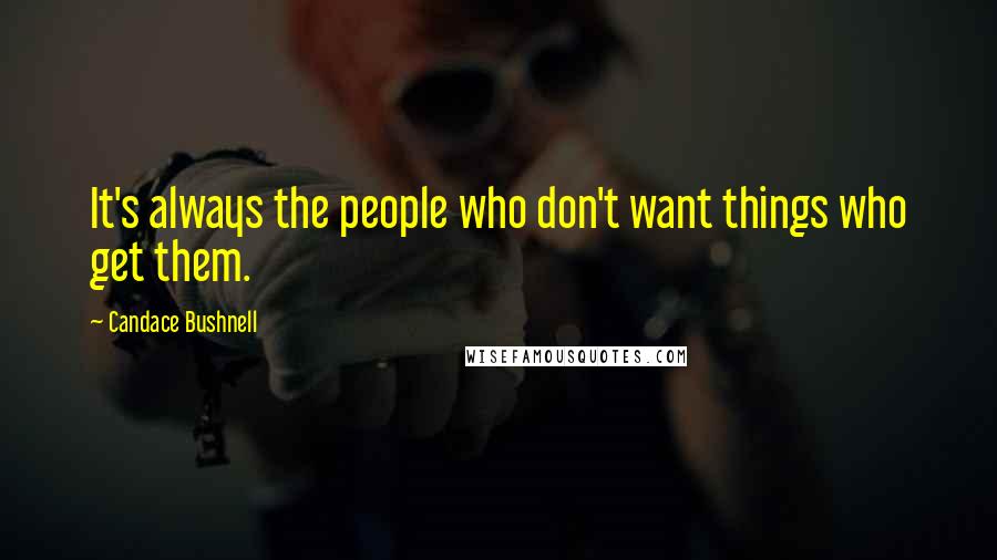 Candace Bushnell Quotes: It's always the people who don't want things who get them.