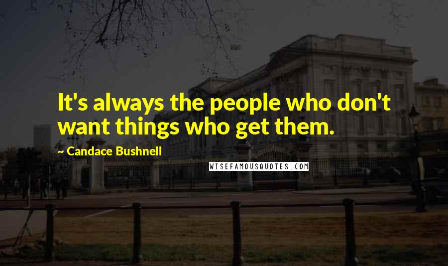 Candace Bushnell Quotes: It's always the people who don't want things who get them.