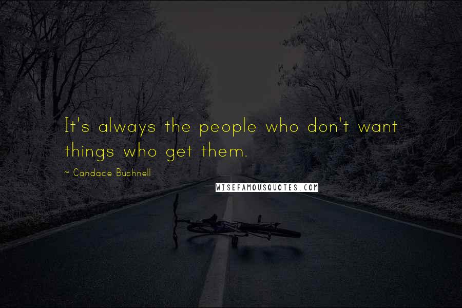 Candace Bushnell Quotes: It's always the people who don't want things who get them.