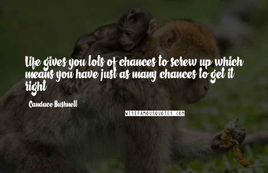 Candace Bushnell Quotes: Life gives you lots of chances to screw up which means you have just as many chances to get it right.