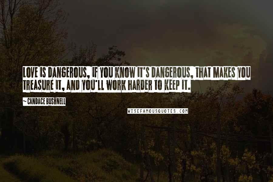 Candace Bushnell Quotes: Love is dangerous, if you know it's dangerous, that makes you treasure it, and you'll work harder to keep it.