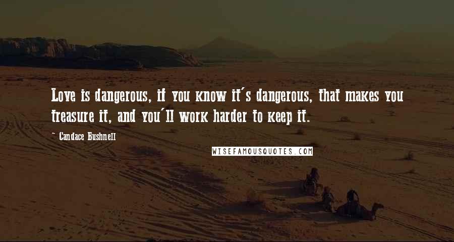 Candace Bushnell Quotes: Love is dangerous, if you know it's dangerous, that makes you treasure it, and you'll work harder to keep it.