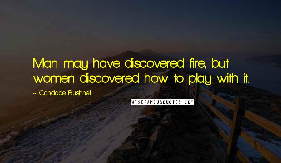 Candace Bushnell Quotes: Man may have discovered fire, but women discovered how to play with it.