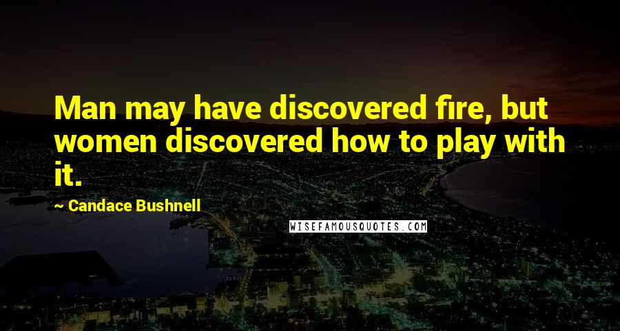 Candace Bushnell Quotes: Man may have discovered fire, but women discovered how to play with it.