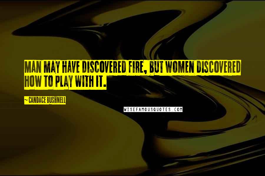 Candace Bushnell Quotes: Man may have discovered fire, but women discovered how to play with it.