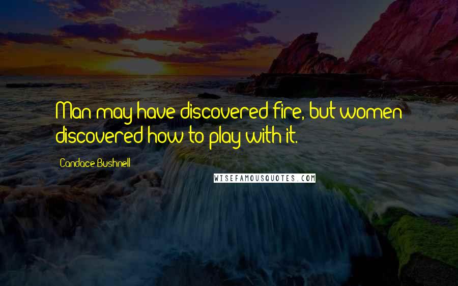 Candace Bushnell Quotes: Man may have discovered fire, but women discovered how to play with it.