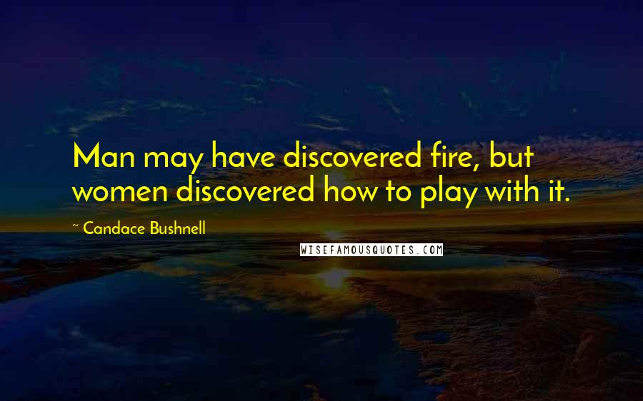 Candace Bushnell Quotes: Man may have discovered fire, but women discovered how to play with it.