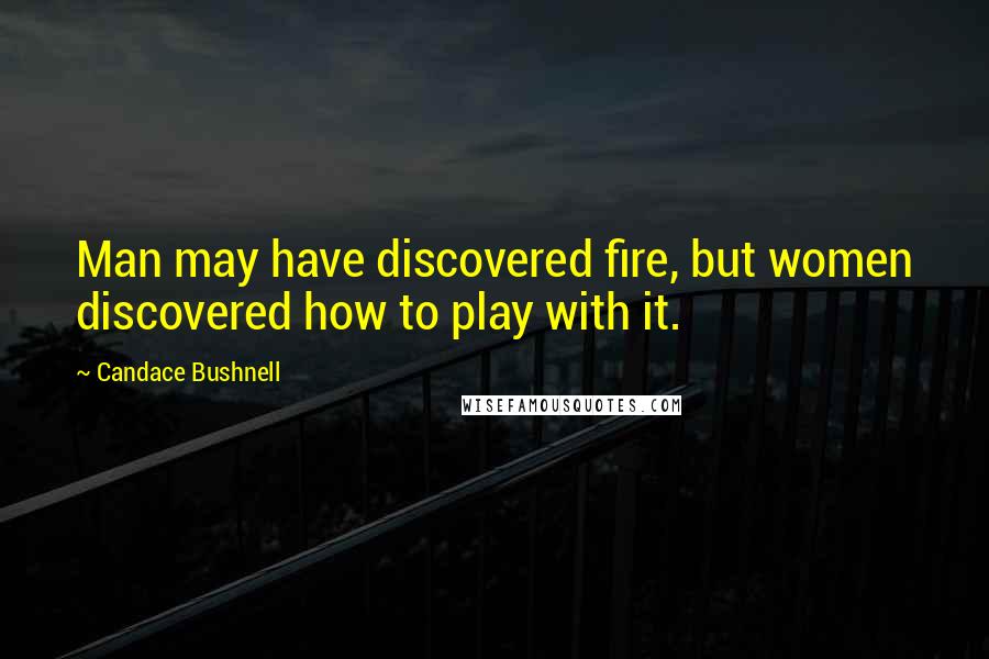 Candace Bushnell Quotes: Man may have discovered fire, but women discovered how to play with it.