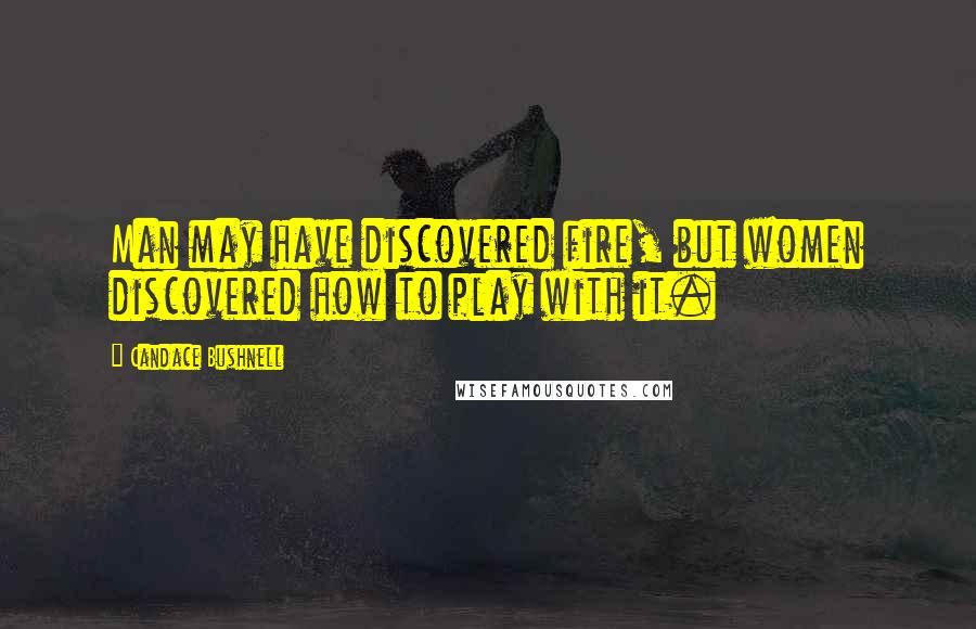 Candace Bushnell Quotes: Man may have discovered fire, but women discovered how to play with it.