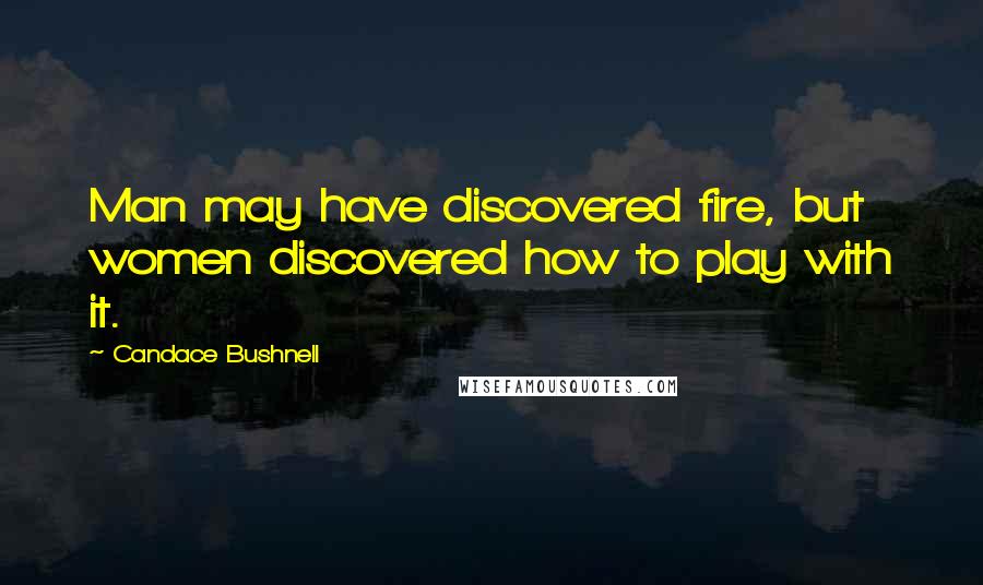 Candace Bushnell Quotes: Man may have discovered fire, but women discovered how to play with it.