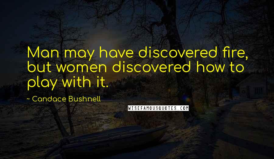Candace Bushnell Quotes: Man may have discovered fire, but women discovered how to play with it.