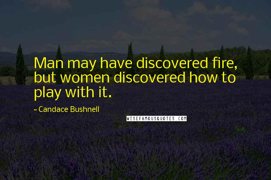 Candace Bushnell Quotes: Man may have discovered fire, but women discovered how to play with it.