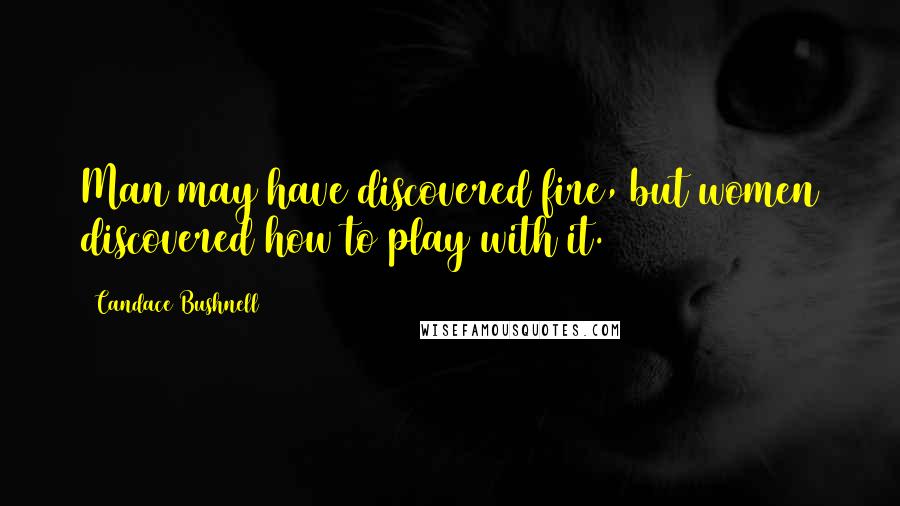 Candace Bushnell Quotes: Man may have discovered fire, but women discovered how to play with it.