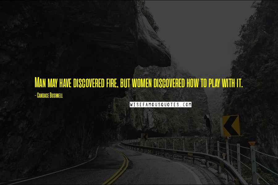 Candace Bushnell Quotes: Man may have discovered fire, but women discovered how to play with it.