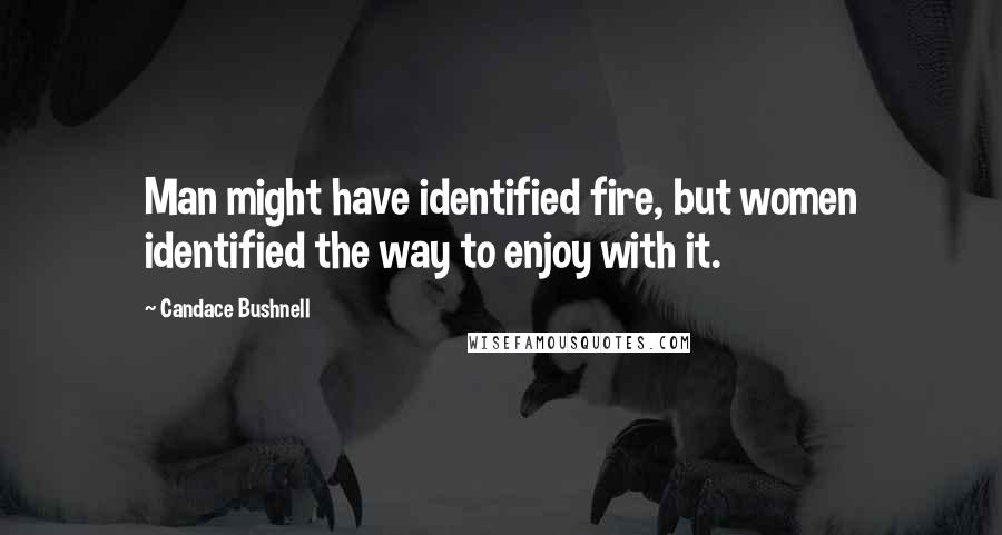 Candace Bushnell Quotes: Man might have identified fire, but women identified the way to enjoy with it.